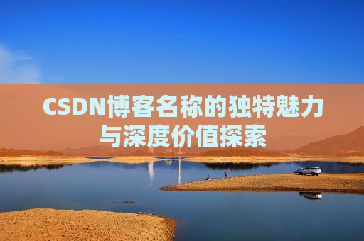 CSDN博客名称的独特魅力与深度价值探索